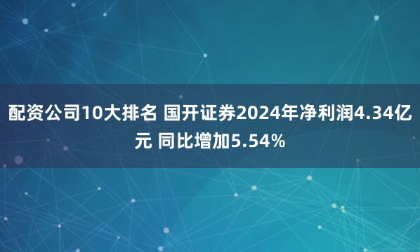 配资公司10大排名 国开证券2024年净利润4.34亿元 同比增加5.54%