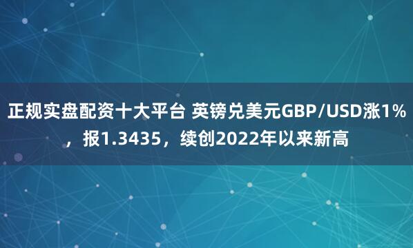 正规实盘配资十大平台 英镑兑美元GBP/USD涨1%，报1.3435，续创2022年以来新高