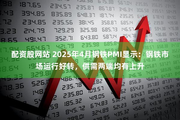 配资股网站 2025年4月钢铁PMI显示：钢铁市场运行好转，供需两端均有上升